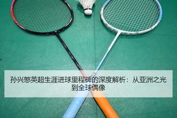 孙兴慜英超生涯进球里程碑的深度解析：从亚洲之光到全球偶像
