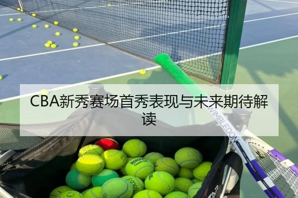 CBA新秀赛场首秀表现与未来期待解读